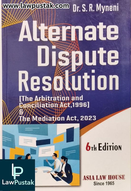 Alternate Dispute Resolution (The Arbitration and Conciliation Act, 1996) & The Mediation Act, 2023 by Dr. S. R. Myneni - 6th Edition 2025 | Asia Law House