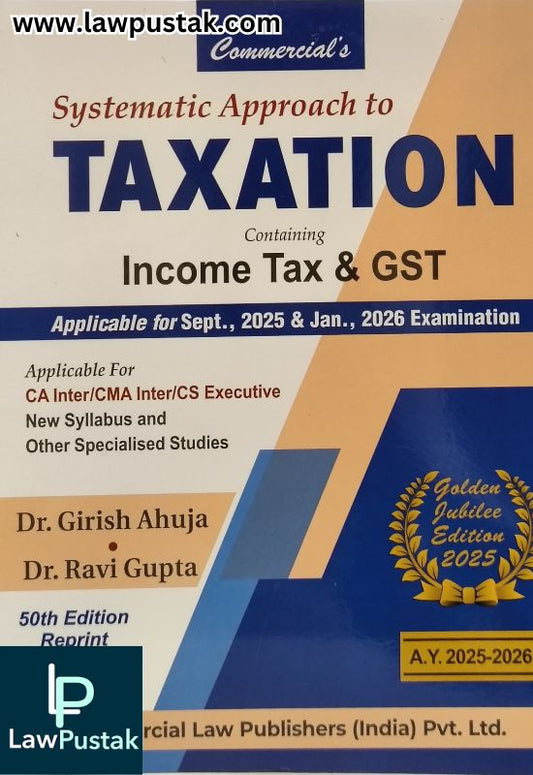 Systematic Approach to Taxation Containing Income Tax & GST Applicable for Sept. 2025 & Jan. 2026 Examination (Golden Jubilee Edition 2025) By Dr. Girish Ahuja & Dr. Ravi Gupta - Commercial Law Publishers
