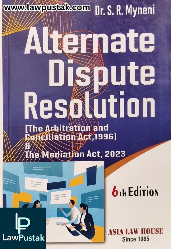Alternate Dispute Resolution (The Arbitration and Conciliation Act, 1996) & The Mediation Act, 2023 by Dr. S. R. Myneni - 6th Edition 2025 | Asia Law House